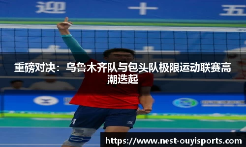 重磅对决:乌鲁木齐队与包头队极限运动联赛高潮迭起