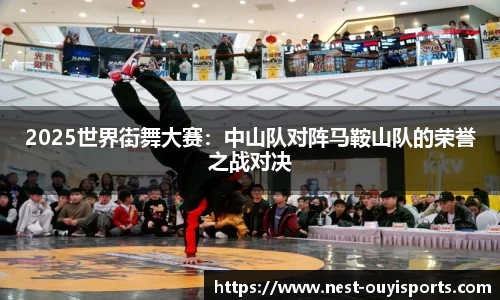 2025世界街舞大赛:中山队对阵马鞍山队的荣誉之战对决
